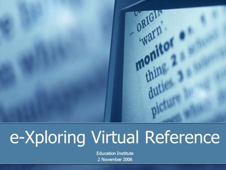 E-Xploring Virtual Reference Education Institute 2 November 2006.