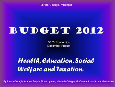BUDGET 2012 Health, Education, Social Welfare BUDGET 2012 Health, Education, Social Welfare and Taxation. By Laura Creagh, Alanna Smyth,Fiona Lynam, Hannah.