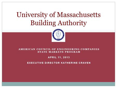 AMERICAN COUNCIL OF ENGINEERING COMPANIES STATE MARKETS PROGRAM APRIL 11, 2013 EXECUTIVE DIRECTOR KATHERINE CRAVEN University of Massachusetts Building.