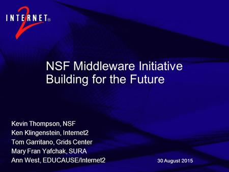 30 August 2015 NSF Middleware Initiative Building for the Future Kevin Thompson, NSF Ken Klingenstein, Internet2 Tom Garritano, Grids Center Mary Fran.