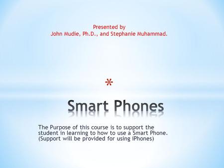 The Purpose of this course is to support the student in learning to how to use a Smart Phone. (Support will be provided for using iPhones) Presented by.