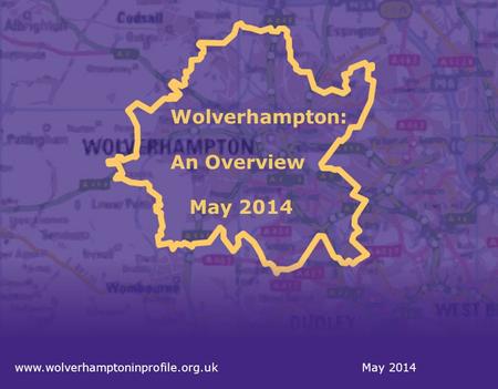 May 2014 Wolverhampton: An Overview May 2014 www.wolverhamptoninprofile.org.uk.