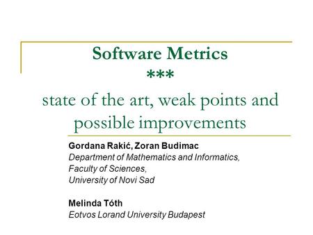 Software Metrics *** state of the art, weak points and possible improvements Gordana Rakić, Zoran Budimac Department of Mathematics and Informatics, Faculty.