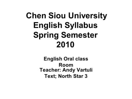 Chen Siou University English Syllabus Spring Semester 2010 English Oral class Room Teacher: Andy Vartuli Text; North Star 3.