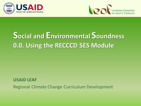 USAID LEAF Regional Climate Change Curriculum Development S ocial and E nvironmental S oundness 0.0. Using the RECCCD SES Module.