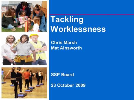 Tackling Worklessness Chris Marsh Mat Ainsworth SSP Board 23 October 2009.