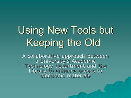 Using New Tools but Keeping the Old A collaborative approach between a University's Academic Technology department and the Library to enhance access to.