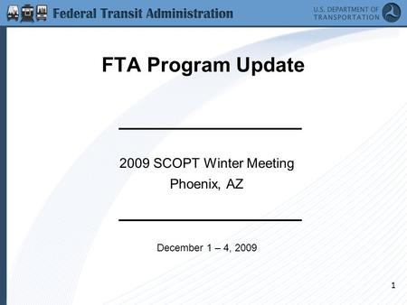 1 FTA Program Update 2009 SCOPT Winter Meeting Phoenix, AZ December 1 – 4, 2009.