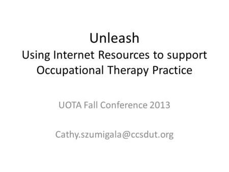 Unleash Using Internet Resources to support Occupational Therapy Practice UOTA Fall Conference 2013