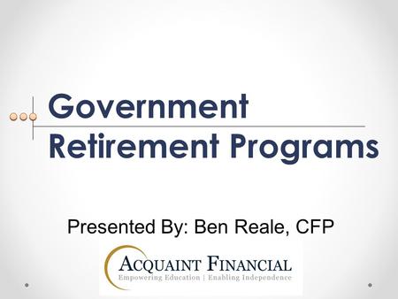 Government Retirement Programs Presented By: Ben Reale, CFP.