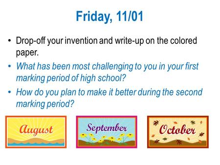 Friday, 11/01 Drop-off your invention and write-up on the colored paper. What has been most challenging to you in your first marking period of high school?