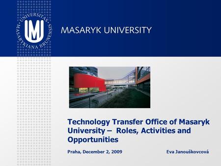 Technology Transfer Office of Masaryk University – Roles, Activities and Opportunities Praha, December 2, 2009 Eva Janouškovcová.