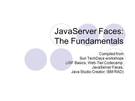 JavaServer Faces: The Fundamentals Compiled from Sun TechDays workshops (JSF Basics, Web-Tier Codecamp: JavaServer Faces, Java Studio Creator; IBM RAD)