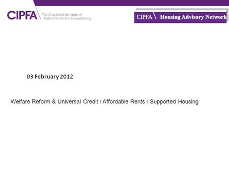 Cipfa.org.uk CIPFA Housing Advisory Network 03 February 2012 Welfare Reform & Universal Credit / Affordable Rents / Supported Housing.
