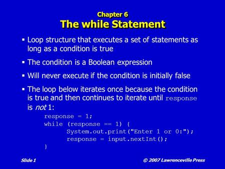© 2007 Lawrenceville Press Slide 1 Chapter 6 The while Statement  Loop structure that executes a set of statements as long as a condition is true  The.