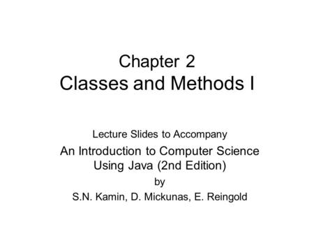 Chapter 2 Classes and Methods I Lecture Slides to Accompany An Introduction to Computer Science Using Java (2nd Edition) by S.N. Kamin, D. Mickunas, E.