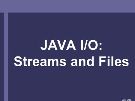 CIS 068 JAVA I/O: Streams and Files. CIS 068 I/O Usual Purpose: storing data to ‘nonvolatile‘ devices, e.g. harddisk Classes provided by package java.io.