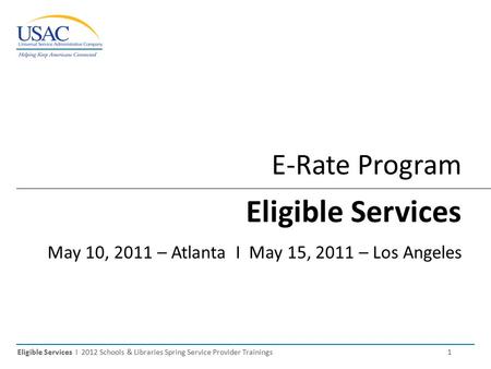 Eligible Services I 2012 Schools & Libraries Spring Service Provider Trainings 1 E-Rate Program Eligible Services May 10, 2011 – Atlanta I May 15, 2011.