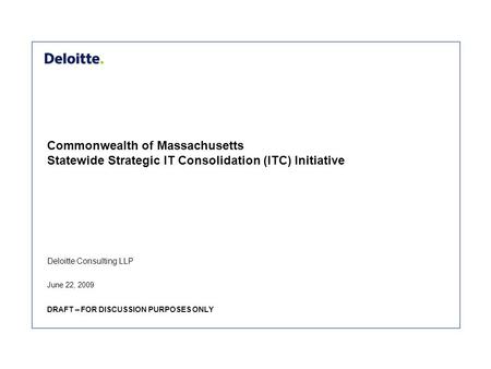 Deloitte Consulting LLP Commonwealth of Massachusetts Statewide Strategic IT Consolidation (ITC) Initiative June 22, 2009 DRAFT – FOR DISCUSSION PURPOSES.