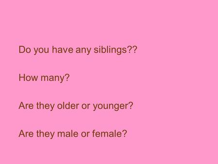 Do you have any siblings?? How many? Are they older or younger? Are they male or female?