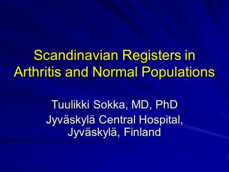 Scandinavian Registers in Arthritis and Normal Populations Tuulikki Sokka, MD, PhD Jyväskylä Central Hospital, Jyväskylä, Finland.