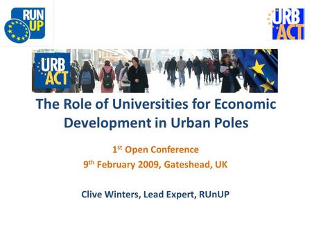 The Role of Universities for Economic Development in Urban Poles 1 st Open Conference 9 th February 2009, Gateshead, UK Clive Winters, Lead Expert, RUnUP.