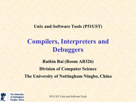 P51UST: Unix and Software Tools Unix and Software Tools (P51UST) Compilers, Interpreters and Debuggers Ruibin Bai (Room AB326) Division of Computer Science.
