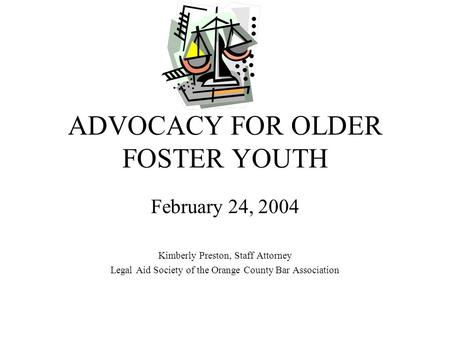 ADVOCACY FOR OLDER FOSTER YOUTH February 24, 2004 Kimberly Preston, Staff Attorney Legal Aid Society of the Orange County Bar Association.