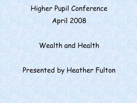 Higher Pupil Conference April 2008 Wealth and Health Presented by Heather Fulton.