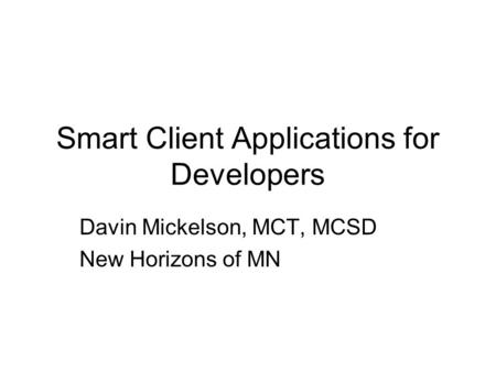 Smart Client Applications for Developers Davin Mickelson, MCT, MCSD New Horizons of MN.