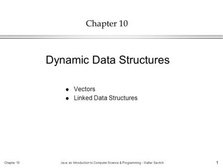Chapter 10Java: an Introduction to Computer Science & Programming - Walter Savitch 1 Chapter 10 l Vectors l Linked Data Structures Dynamic Data Structures.