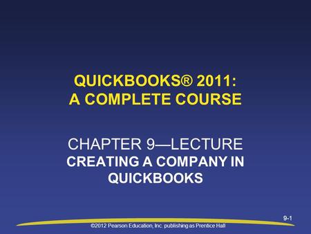 ©2012 Pearson Education, Inc. publishing as Prentice Hall 9-1 QUICKBOOKS® 2011: A COMPLETE COURSE CHAPTER 9—LECTURE CREATING A COMPANY IN QUICKBOOKS.