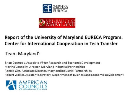 Report of the University of Maryland EURECA Program: Center for International Cooperation in Tech Transfer ‘ Team Maryland’: Brian Darmody, Associate VP.