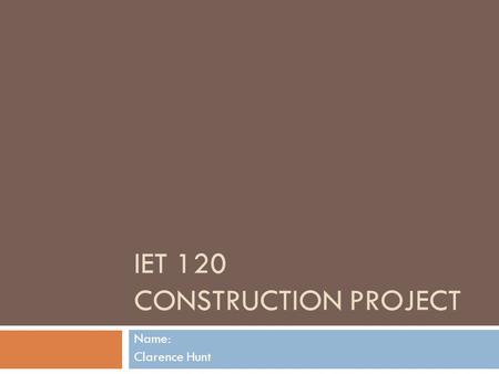 IET 120 CONSTRUCTION PROJECT Name: Clarence Hunt.