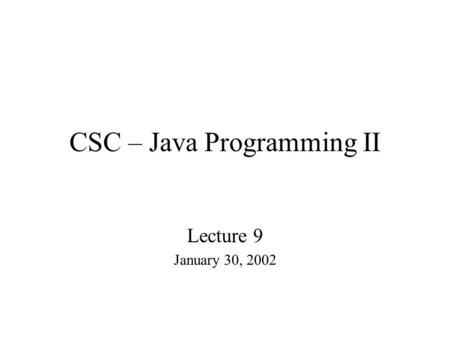 CSC – Java Programming II Lecture 9 January 30, 2002.