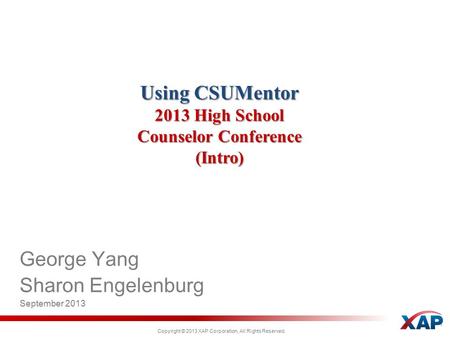 Copyright © 2013 XAP Corporation, All Rights Reserved. Using CSUMentor 2013 High School Counselor Conference (Intro) George Yang Sharon Engelenburg September.