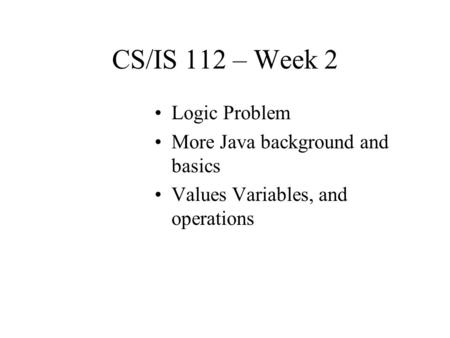 CS/IS 112 – Week 2 Logic Problem More Java background and basics Values Variables, and operations.