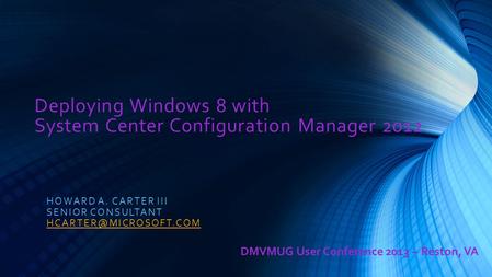 Deploying Windows 8 with System Center Configuration Manager 2012 HOWARD A. CARTER III SENIOR CONSULTANT DMVMUG User Conference 2013.