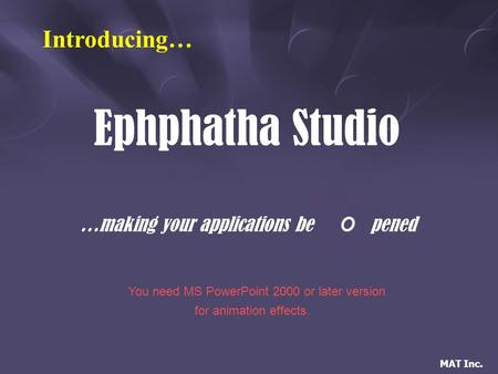 MAT Inc. Ephphatha Studio …making your applications bepened Introducing… You need MS PowerPoint 2000 or later version for animation effects.