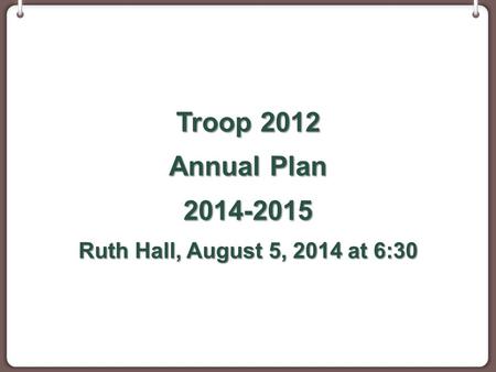Troop 2012 Annual Plan 2014-2015 Ruth Hall, August 5, 2014 at 6:30.