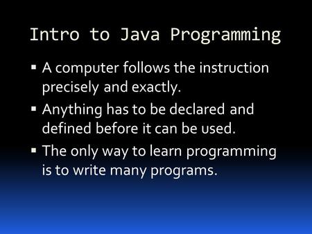 Intro to Java Programming  A computer follows the instruction precisely and exactly.  Anything has to be declared and defined before it can be used.