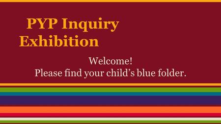 PYP Inquiry Exhibition Welcome! Please find your child’s blue folder.