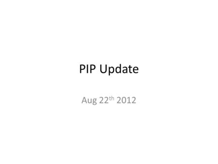PIP Update Aug 22 th 2012. Agenda Summary Update – Current Activities Updates/Talks: – Elmie Peoples-Evans - Schedule Reports – Rene Padilla - Booster.