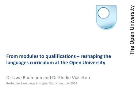 From modules to qualifications – reshaping the languages curriculum at the Open University Dr Uwe Baumann and Dr Elodie Vialleton Reshaping Languages in.