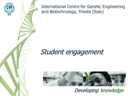 Student engagement International Centre for Genetic Engineering and Biotechnology, Trieste (Italy) Developing knowledge.