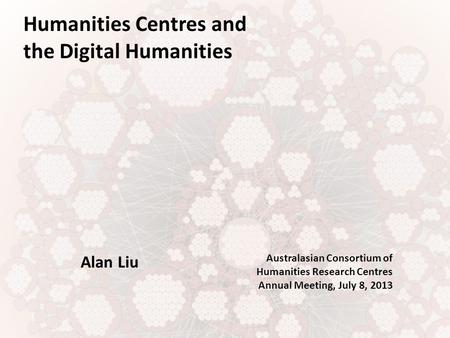 Humanities Centres and the Digital Humanities Alan Liu Australasian Consortium of Humanities Research Centres Annual Meeting, July 8, 2013.