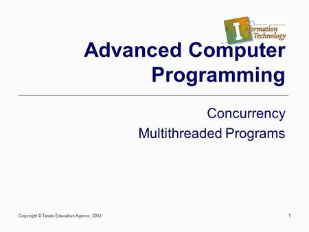 1 Advanced Computer Programming Concurrency Multithreaded Programs Copyright © Texas Education Agency, 2013.