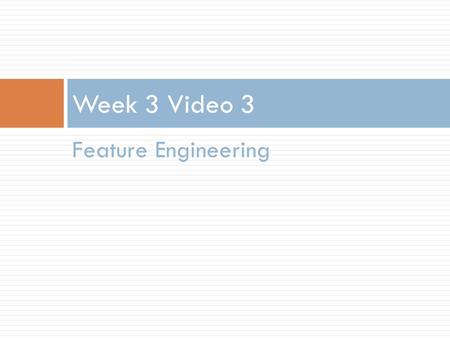 Feature Engineering Week 3 Video 3. Feature Engineering.