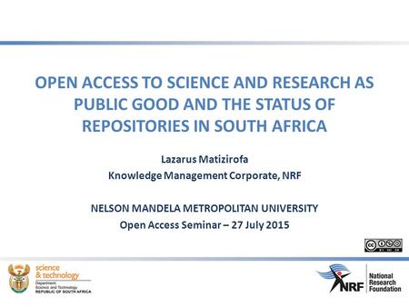 OPEN ACCESS TO SCIENCE AND RESEARCH AS PUBLIC GOOD AND THE STATUS OF REPOSITORIES IN SOUTH AFRICA Lazarus Matizirofa Knowledge Management Corporate, NRF.