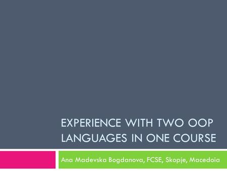 EXPERIENCE WITH TWO OOP LANGUAGES IN ONE COURSE Ana Madevska Bogdanova, FCSE, Skopje, Macedoia.